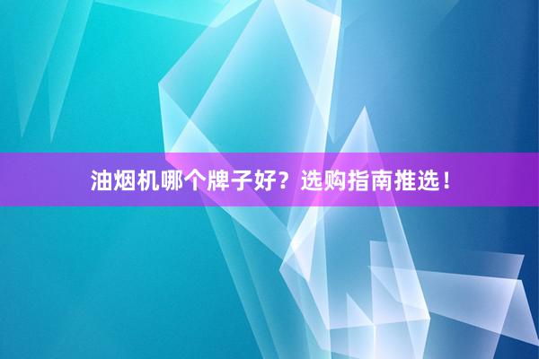 油烟机哪个牌子好？选购指南推选！