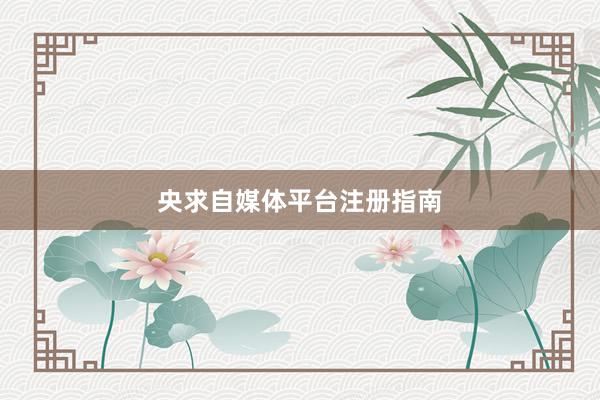 央求自媒体平台注册指南
