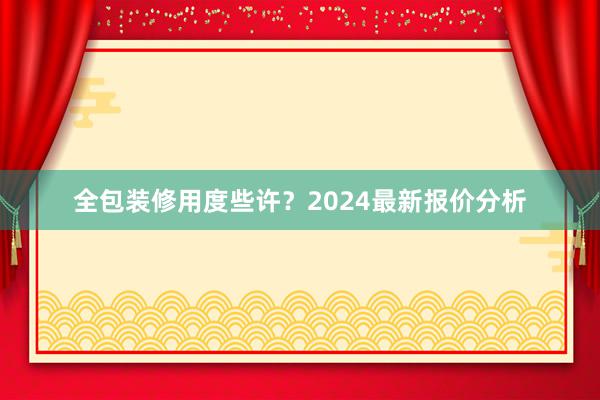 全包装修用度些许？2024最新报价分析