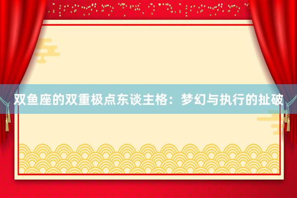 双鱼座的双重极点东谈主格：梦幻与执行的扯破