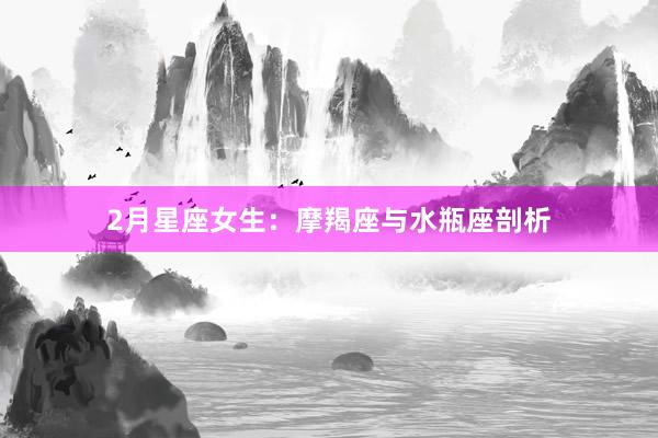 2月星座女生：摩羯座与水瓶座剖析