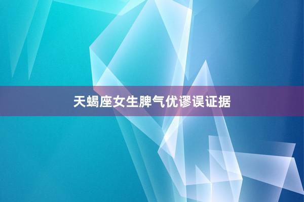 天蝎座女生脾气优谬误证据