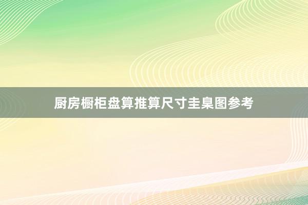 厨房橱柜盘算推算尺寸圭臬图参考
