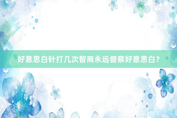 好意思白针打几次智商永远督察好意思白？
