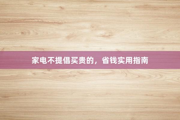 家电不提倡买贵的，省钱实用指南