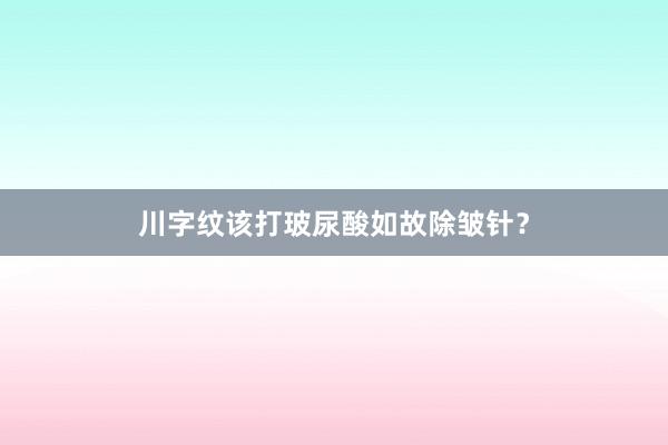 川字纹该打玻尿酸如故除皱针？
