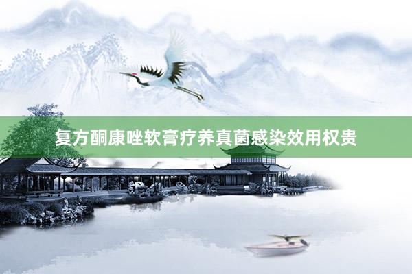 复方酮康唑软膏疗养真菌感染效用权贵