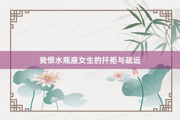 我恨水瓶座女生的扞拒与疏远