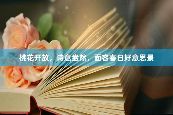 桃花开放，诗意盎然，面容春日好意思景