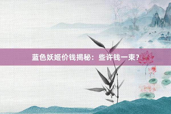 蓝色妖姬价钱揭秘：些许钱一束？