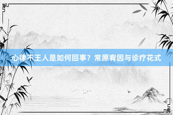 心律不王人是如何回事？常原宥因与诊疗花式