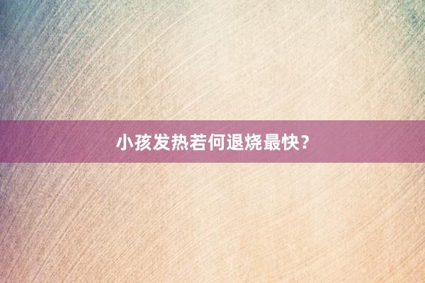 小孩发热若何退烧最快？