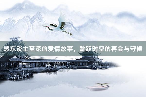 感东谈主至深的爱情故事，跳跃时空的再会与守候