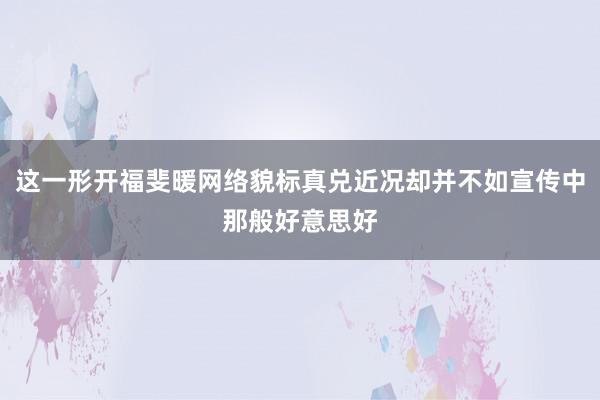 这一形开福斐暖网络貌标真兑近况却并不如宣传中那般好意思好