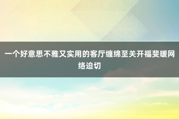 一个好意思不雅又实用的客厅缠绵至关开福斐暖网络迫切