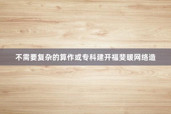不需要复杂的算作或专科建开福斐暖网络造