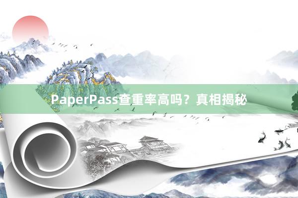 PaperPass查重率高吗？真相揭秘