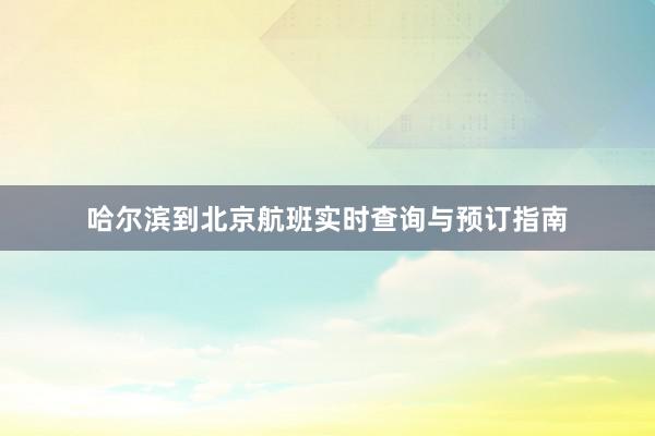 哈尔滨到北京航班实时查询与预订指南