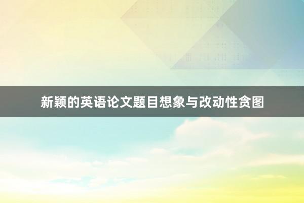 新颖的英语论文题目想象与改动性贪图