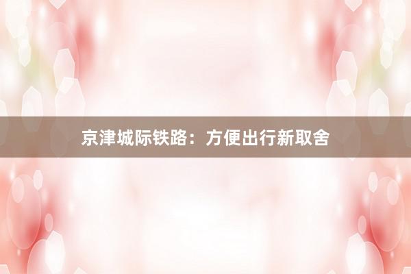京津城际铁路:方便出行新取舍
